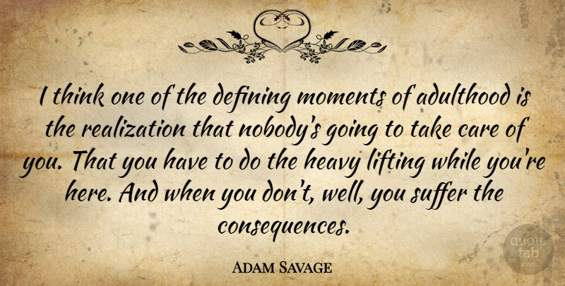 Adam Savage Quote About Thinking, Suffering, Care: I Think One Of The...