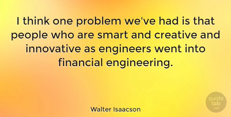 Walter Isaacson Quote About Smart, Thinking, Engineering: I Think One Problem Weve...