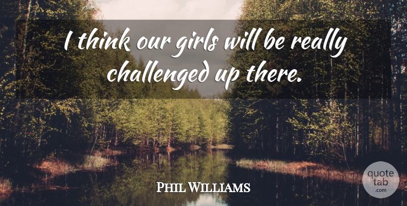 Phil Williams Quote About Challenged, Girls: I Think Our Girls Will...