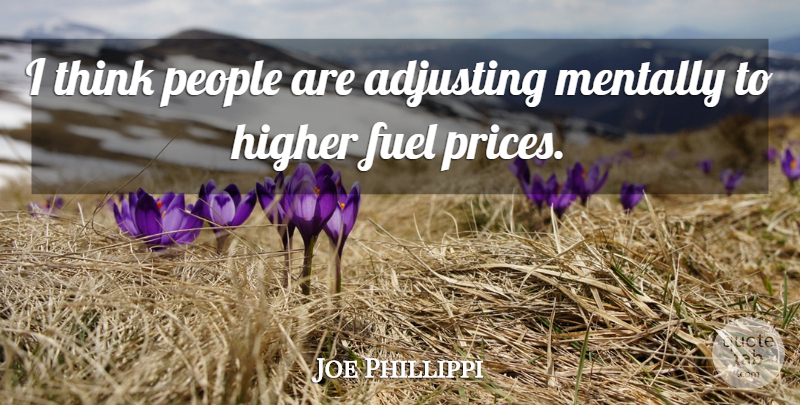 Joe Phillippi Quote About Adjusting, Fuel, Higher, Mentally, People: I Think People Are Adjusting...