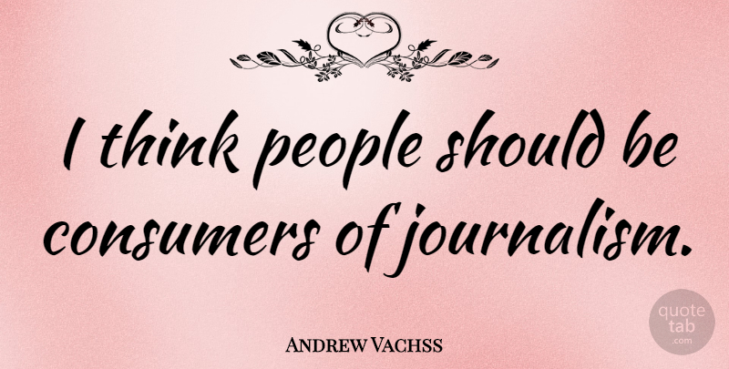 Andrew Vachss Quote About Thinking, People, Journalism: I Think People Should Be...
