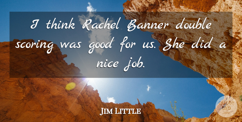 Jim Little Quote About Banner, Double, Good, Nice, Scoring: I Think Rachel Banner Double...