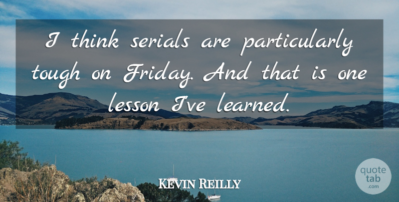 Kevin Reilly Quote About Lesson, Tough: I Think Serials Are Particularly...