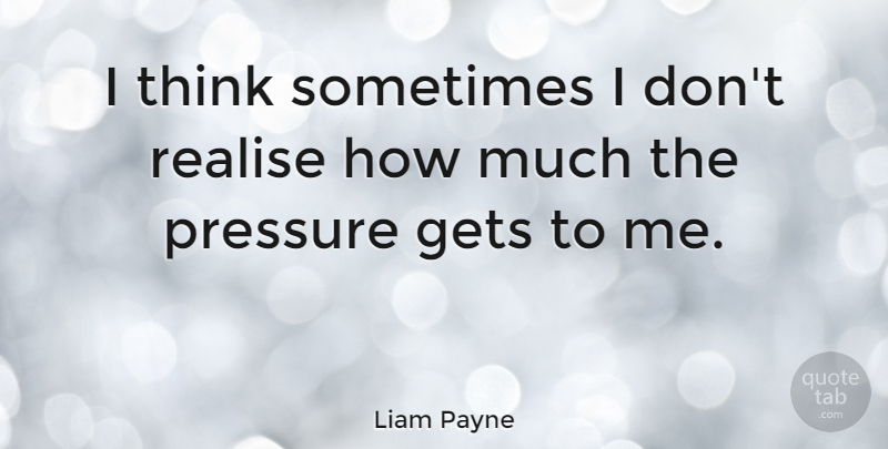 Liam Payne Quote About Thinking, Pressure, Sometimes: I Think Sometimes I Dont...