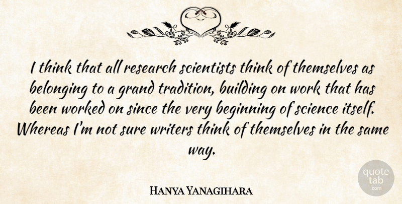 Hanya Yanagihara Quote About Beginning, Belonging, Building, Grand, Science: I Think That All Research...