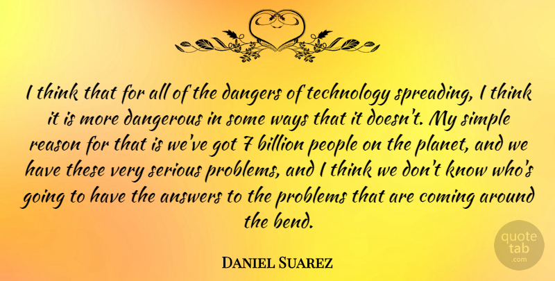 Daniel Suarez Quote About Answers, Billion, Coming, Dangerous, Dangers: I Think That For All...