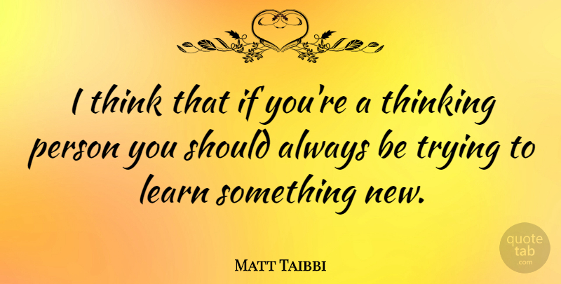 Matt Taibbi Quote About Thinking, Trying, Something New: I Think That If Youre...