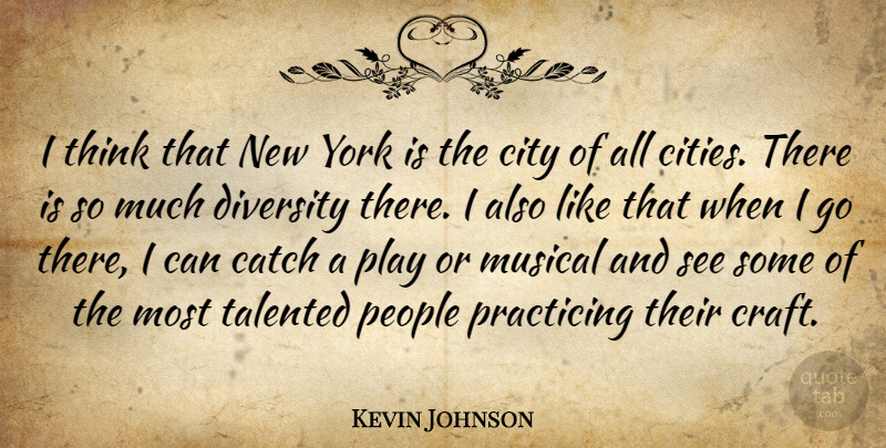 Kevin Johnson Quote About Catch, Musical, People, Practicing, Talented: I Think That New York...