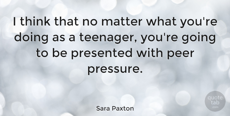 Sara Paxton Quote About Teenager, Thinking, Matter: I Think That No Matter...