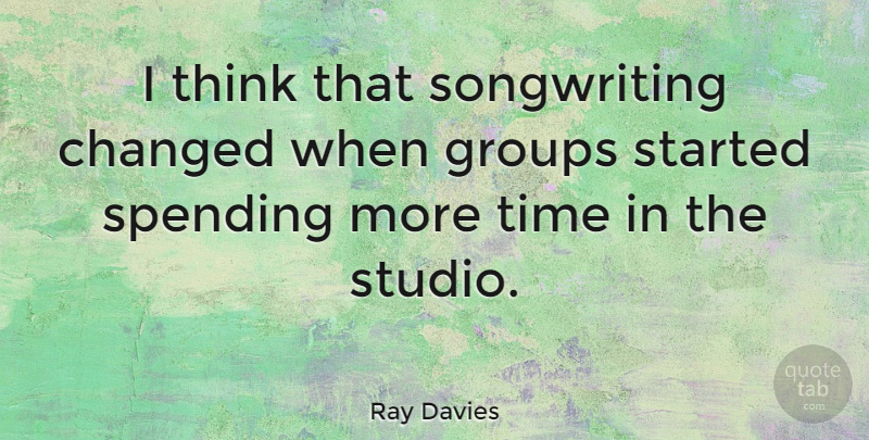 Ray Davies Quote About Thinking, Groups, More Time: I Think That Songwriting Changed...