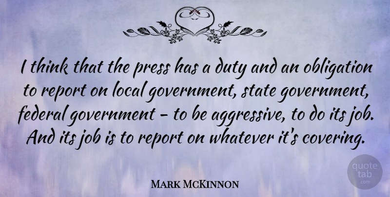 Mark McKinnon Quote About Federal, Government, Job, Local, Obligation: I Think That The Press...