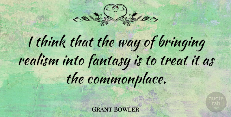 Grant Bowler Quote About Thinking, Way, Fantasy: I Think That The Way...
