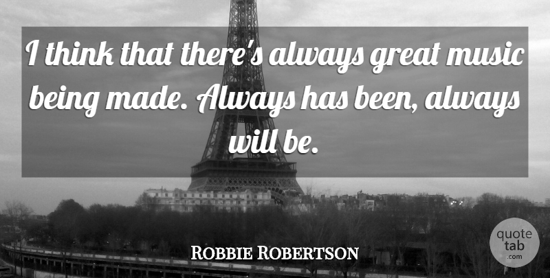 Robbie Robertson Quote About Thinking, Great Music, Made: I Think That Theres Always...