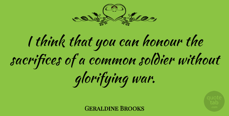 Geraldine Brooks Quote About War, Sacrifice, Thinking: I Think That You Can...