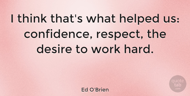 Ed O'Brien Quote About Hard Work, Thinking, Desire: I Think Thats What Helped...