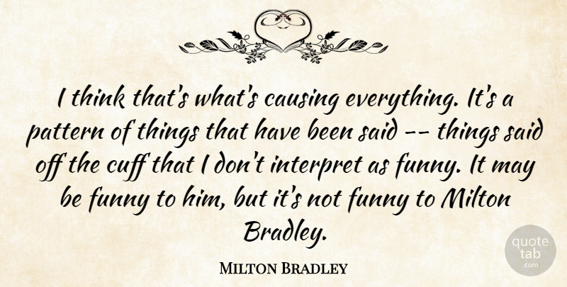 Milton Bradley Quote About Causing, Funny, Interpret, Milton, Pattern: I Think Thats Whats Causing...