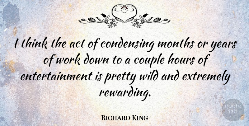 Richard King Quote About Couple, Entertainment, Extremely, Hours, Months: I Think The Act Of...