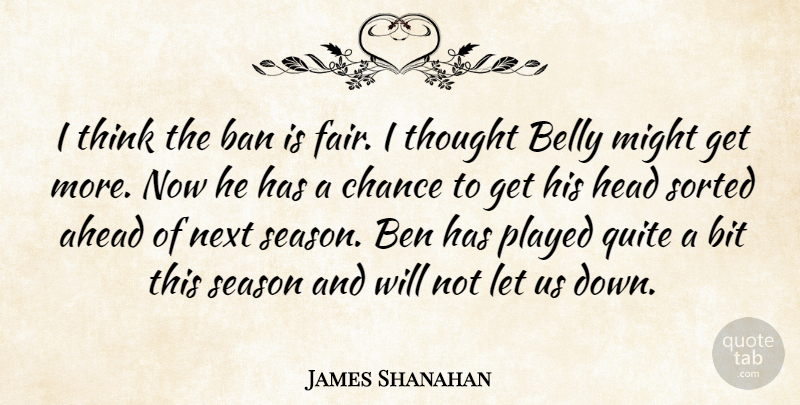 James Shanahan Quote About Ahead, Ban, Belly, Ben, Bit: I Think The Ban Is...