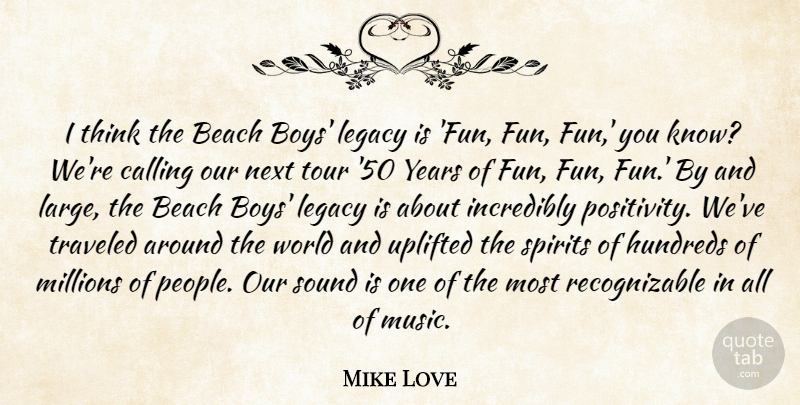Mike Love Quote About Calling, Incredibly, Legacy, Millions, Music: I Think The Beach Boys...
