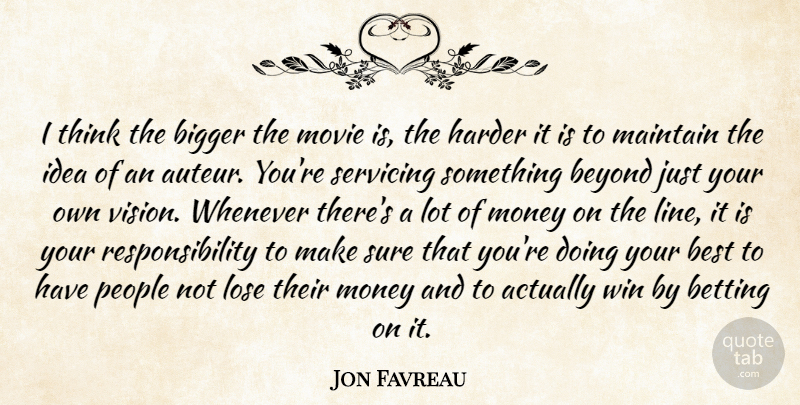 Jon Favreau Quote About Best, Betting, Beyond, Bigger, Harder: I Think The Bigger The...