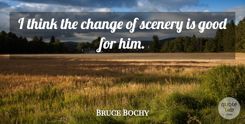 Bruce Bochy Quote About Change, Good, Scenery: I Think The Change Of...