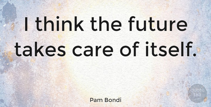Pam Bondi Quote About Thinking, Care, Take Care: I Think The Future Takes...