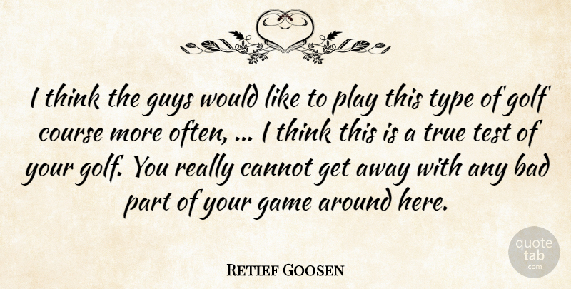Retief Goosen Quote About Bad, Cannot, Course, Game, Golf: I Think The Guys Would...