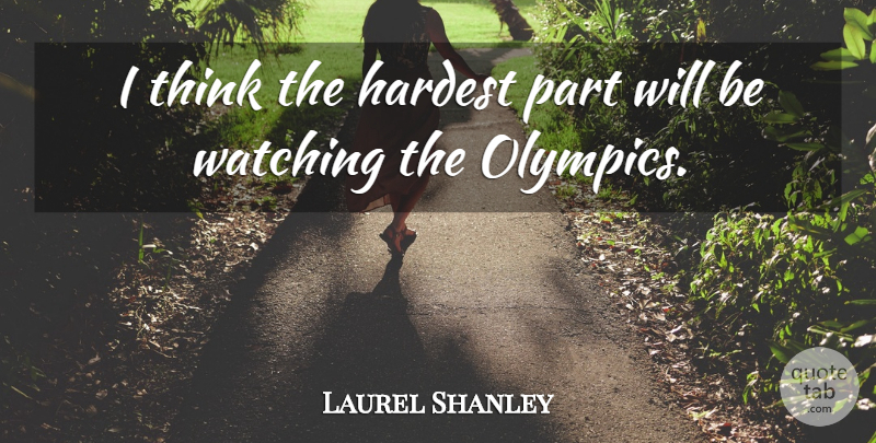 Laurel Shanley Quote About Hardest, Watching: I Think The Hardest Part...
