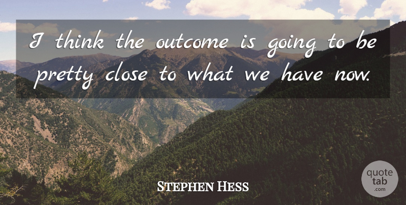 Stephen Hess Quote About Close, Outcome: I Think The Outcome Is...