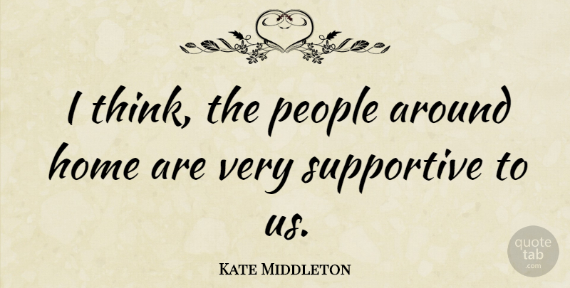 Kate Middleton Quote About Home, Thinking, People: I Think The People Around...