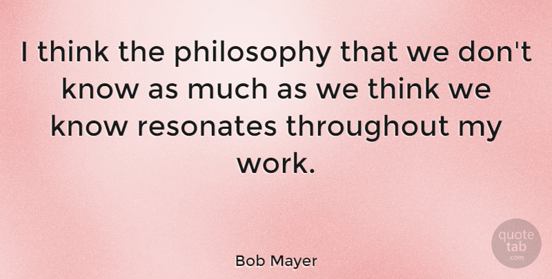 Bob Mayer Quote About Throughout, Work: I Think The Philosophy That...