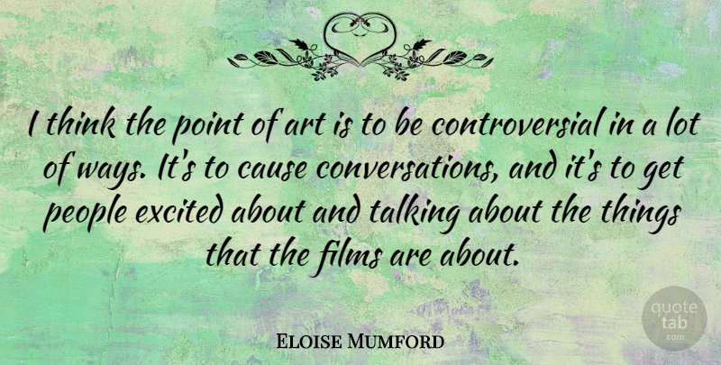 Eloise Mumford Quote About Art, Cause, Excited, Films, People: I Think The Point Of...