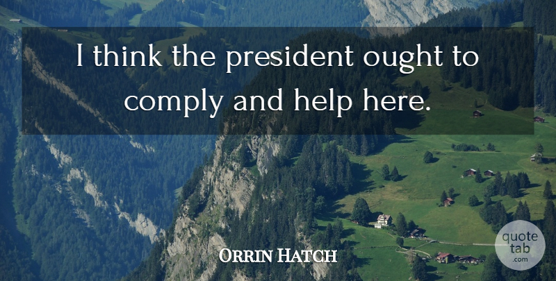Orrin Hatch Quote About Comply, Help, Ought, President: I Think The President Ought...