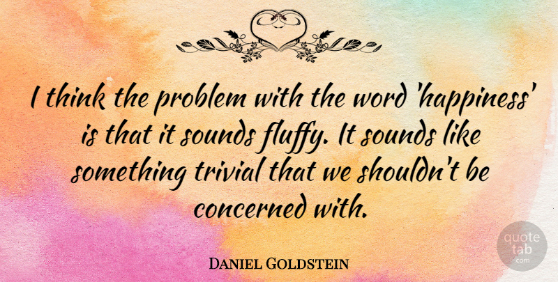 Daniel Goldstein Quote About Concerned, Happiness, Sounds, Trivial: I Think The Problem With...