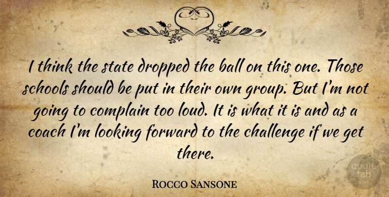 Rocco Sansone Quote About Ball, Challenge, Coach, Complain, Dropped: I Think The State Dropped...