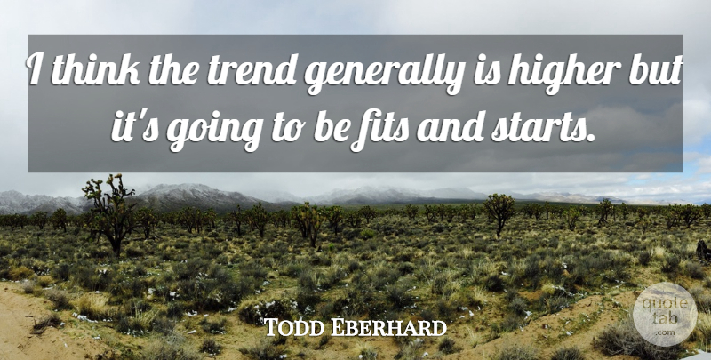 Todd Eberhard Quote About Fits, Generally, Higher, Trend: I Think The Trend Generally...