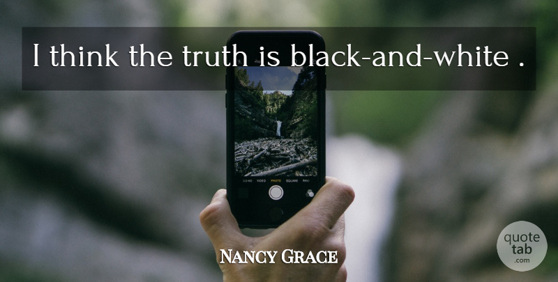 Nancy Grace Quote About Black And White, Thinking, Truth Is: I Think The Truth Is...