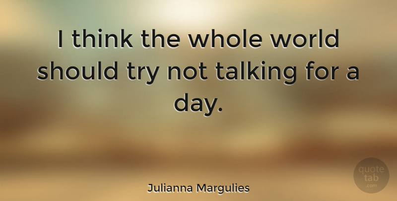 Julianna Margulies Quote About Thinking, Talking, Trying: I Think The Whole World...
