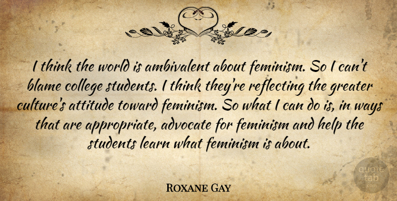 Roxane Gay Quote About Advocate, Ambivalent, Attitude, Blame, Feminism: I Think The World Is...