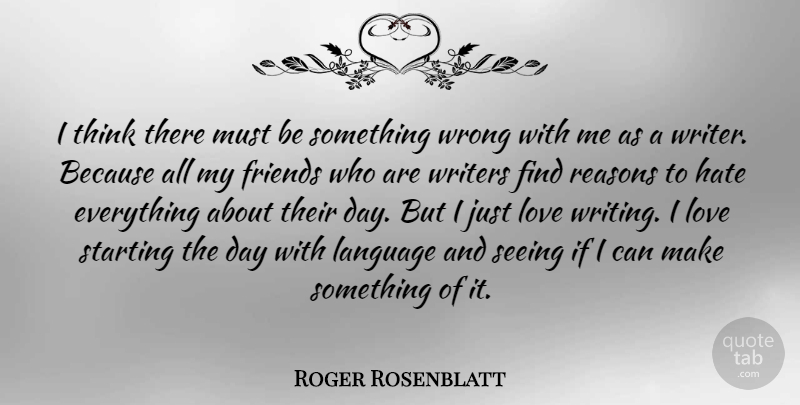 Roger Rosenblatt Quote About Love, Reasons, Seeing, Starting, Writers: I Think There Must Be...