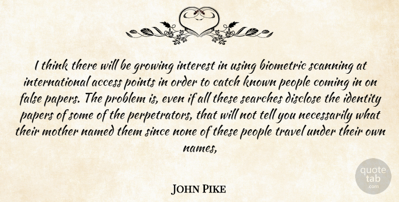 John Pike Quote About Access, Catch, Coming, Disclose, False: I Think There Will Be...