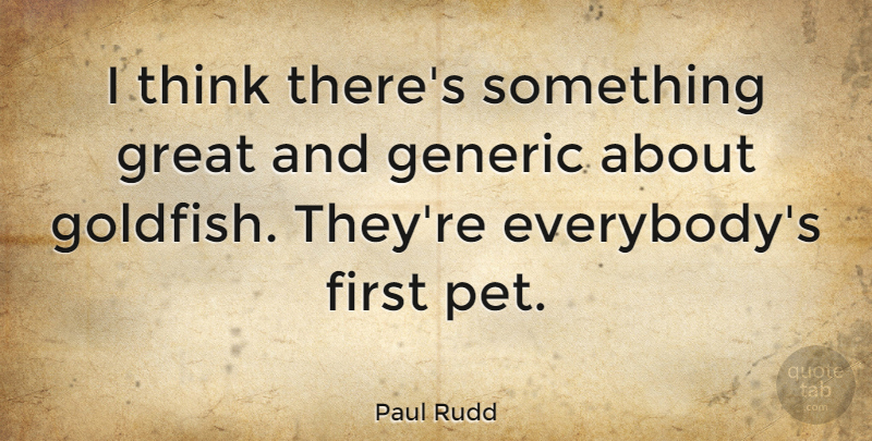 Paul Rudd Quote About Thinking, Pet, Goldfish: I Think Theres Something Great...