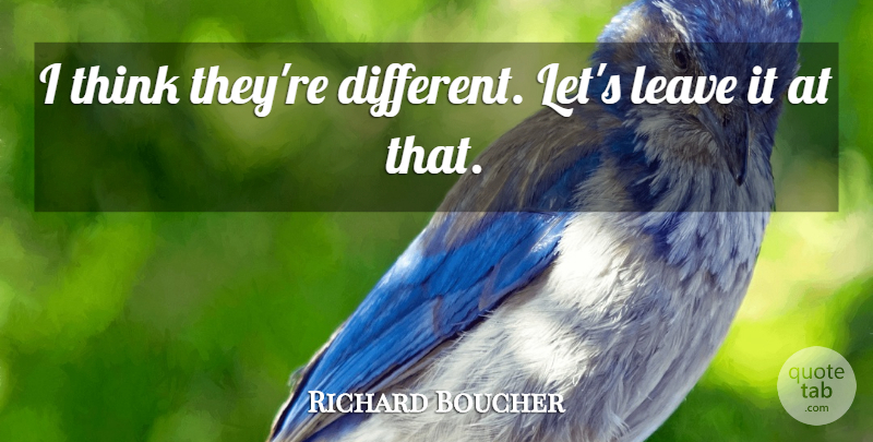 Richard Boucher Quote About Leave: I Think Theyre Different Lets...