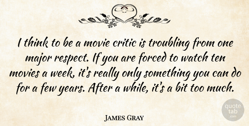 James Gray Quote About Bit, Critic, Few, Forced, Major: I Think To Be A...