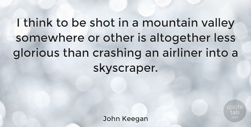 John Keegan Quote About Thinking, Mountain, Valleys: I Think To Be Shot...