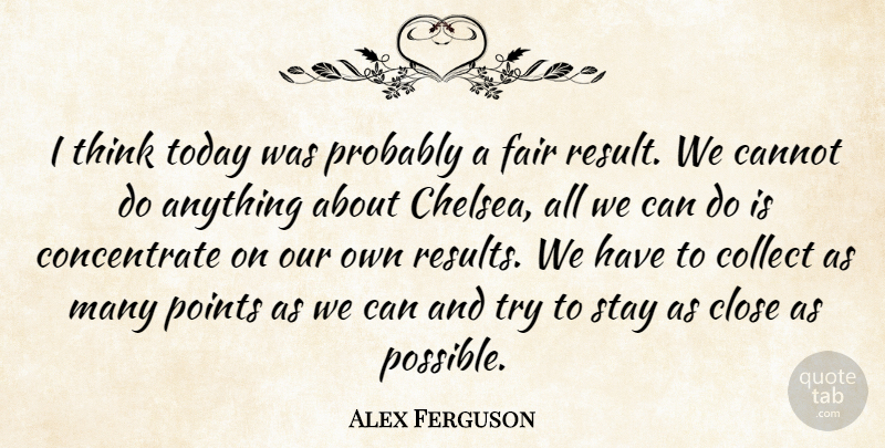 Alex Ferguson Quote About Cannot, Close, Collect, Fair, Points: I Think Today Was Probably...