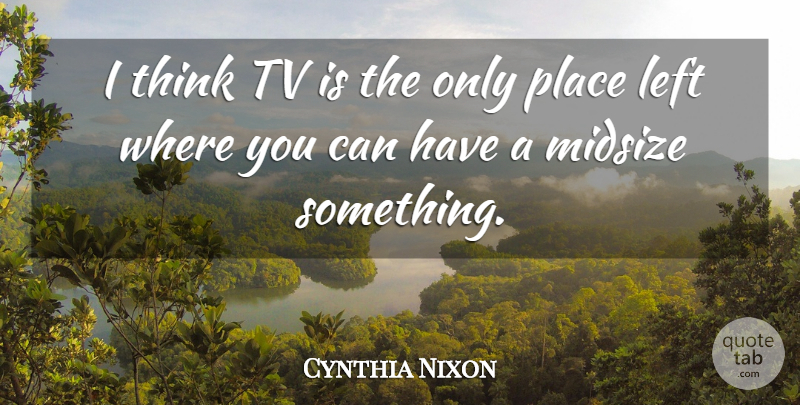 Cynthia Nixon Quote About Thinking, Tvs, Left: I Think Tv Is The...