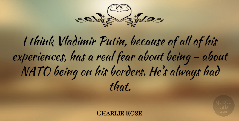 Charlie Rose Quote About Fear: I Think Vladimir Putin Because...