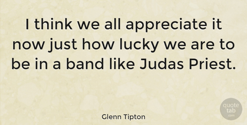 Glenn Tipton Quote About Thinking, Appreciate, Band: I Think We All Appreciate...