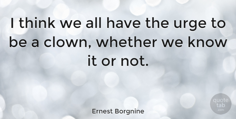 Ernest Borgnine Quote About Thinking, Clown, Urges: I Think We All Have...